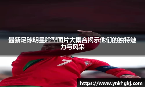 最新足球明星脸型图片大集合揭示他们的独特魅力与风采