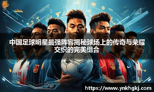 中国足球明星最强阵容揭秘球场上的传奇与荣耀交织的完美组合