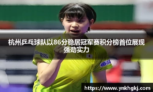 杭州乒乓球队以86分稳居冠军赛积分榜首位展现强劲实力