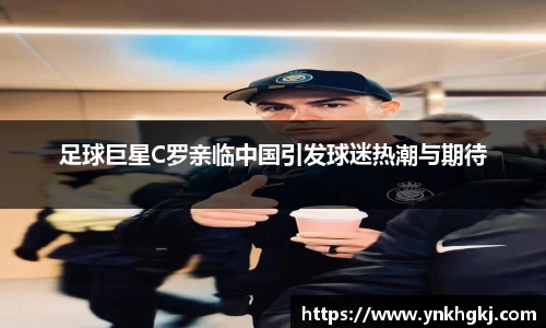 足球巨星C罗亲临中国引发球迷热潮与期待