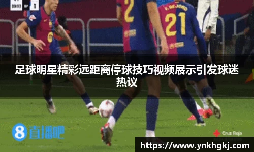 足球明星精彩远距离停球技巧视频展示引发球迷热议