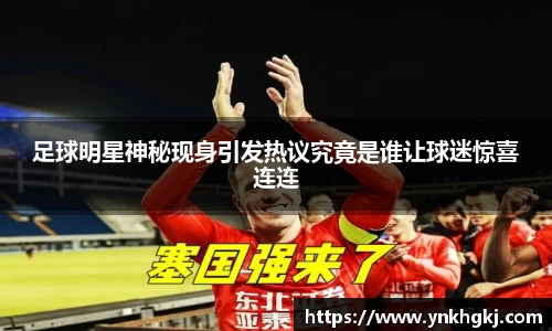 足球明星神秘现身引发热议究竟是谁让球迷惊喜连连
