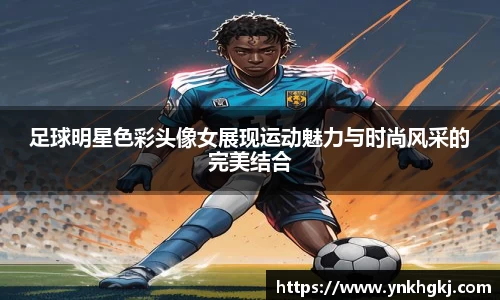 足球明星色彩头像女展现运动魅力与时尚风采的完美结合