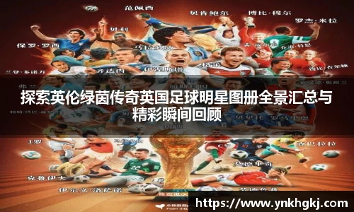 探索英伦绿茵传奇英国足球明星图册全景汇总与精彩瞬间回顾